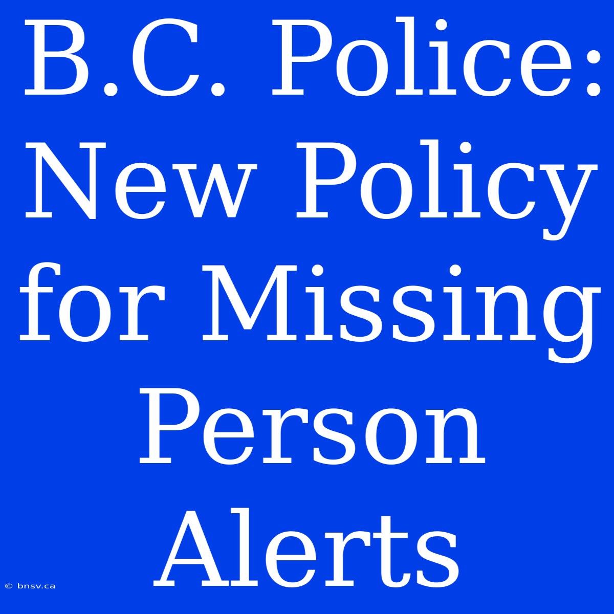 B.C. Police: New Policy For Missing Person Alerts