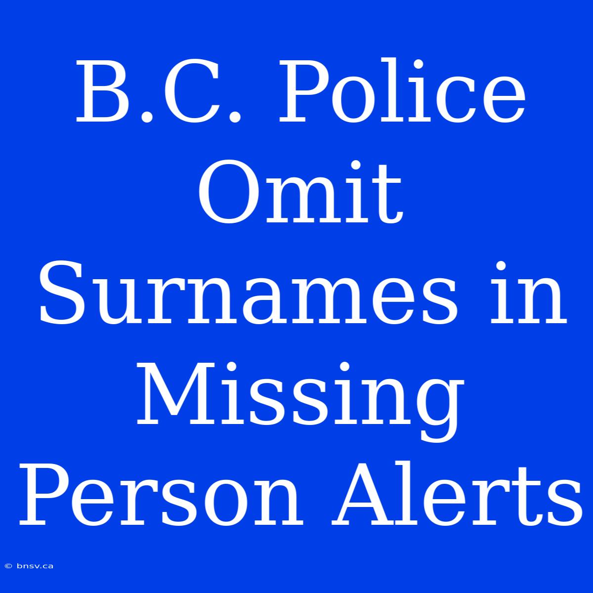 B.C. Police Omit Surnames In Missing Person Alerts