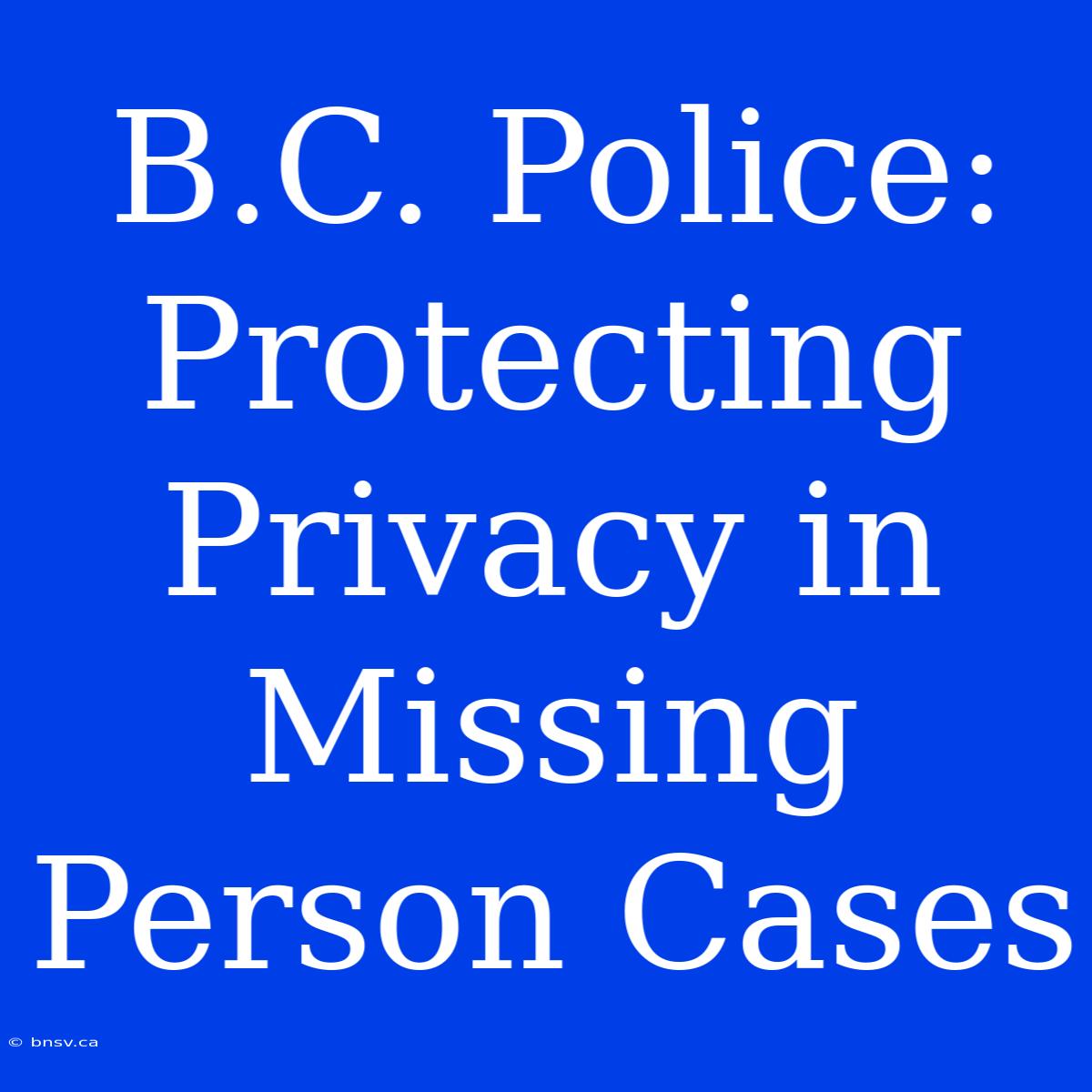 B.C. Police: Protecting Privacy In Missing Person Cases