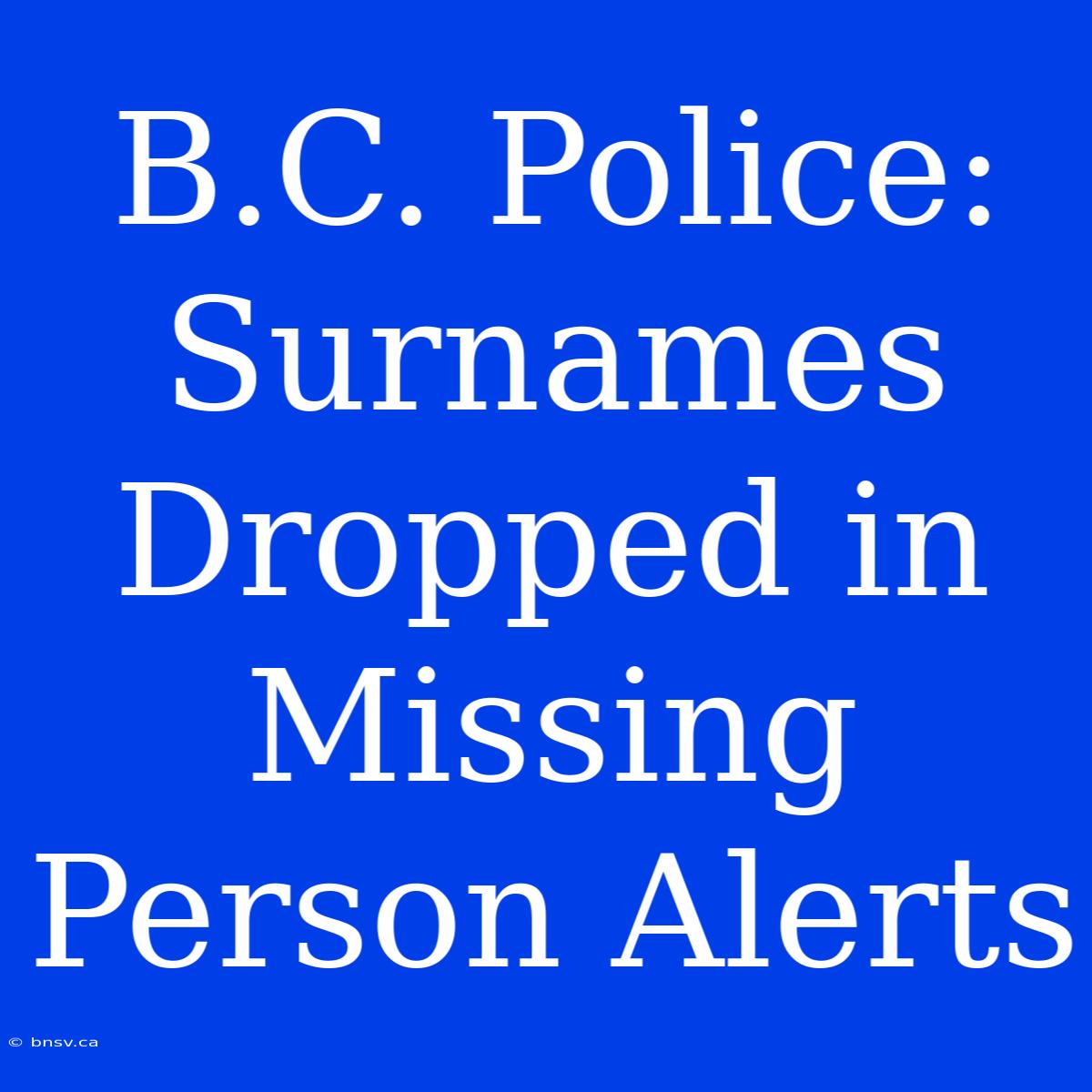 B.C. Police:  Surnames Dropped In Missing Person Alerts