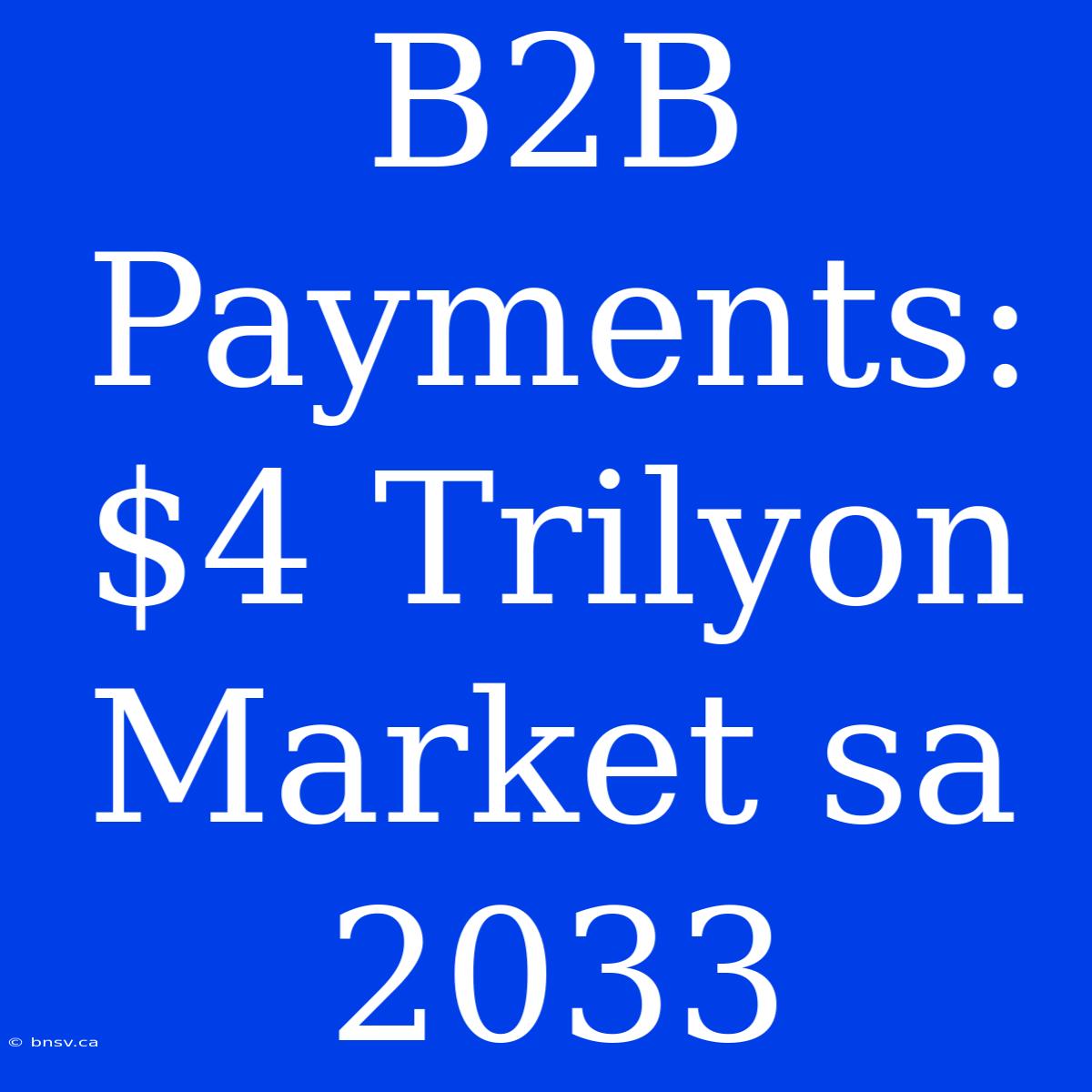 B2B Payments:  $4 Trilyon Market Sa 2033