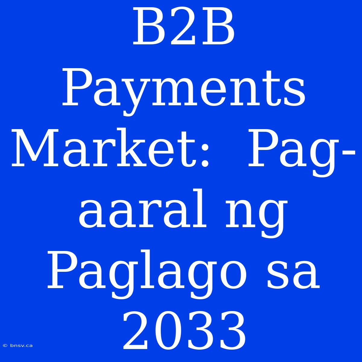 B2B Payments Market:  Pag-aaral Ng Paglago Sa 2033