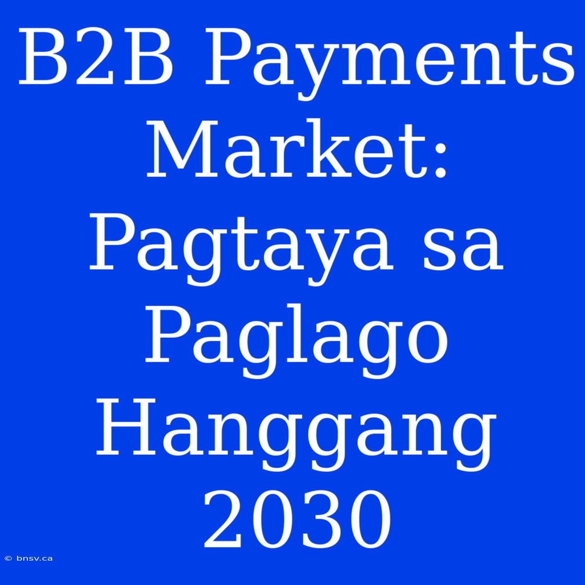 B2B Payments Market: Pagtaya Sa Paglago Hanggang 2030