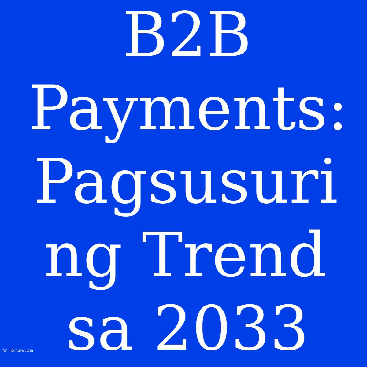 B2B Payments:  Pagsusuri Ng Trend Sa 2033