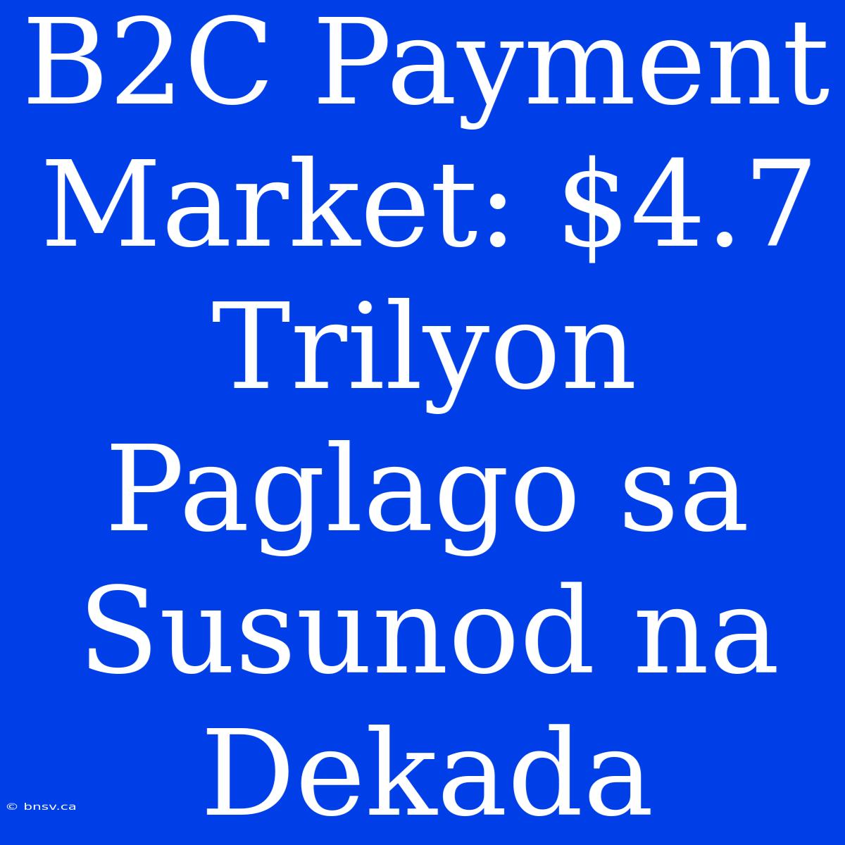 B2C Payment Market: $4.7 Trilyon Paglago Sa Susunod Na Dekada