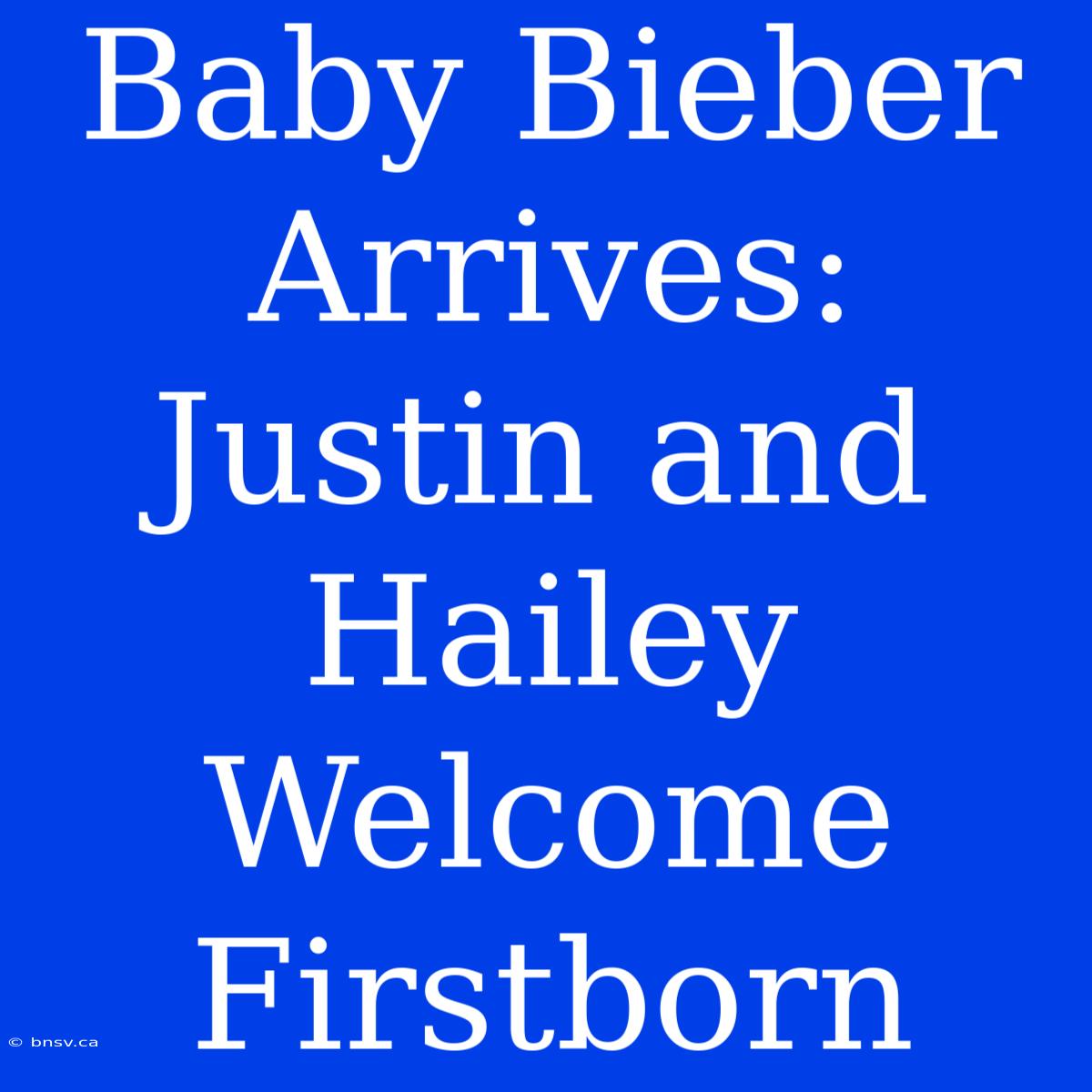 Baby Bieber Arrives: Justin And Hailey Welcome Firstborn