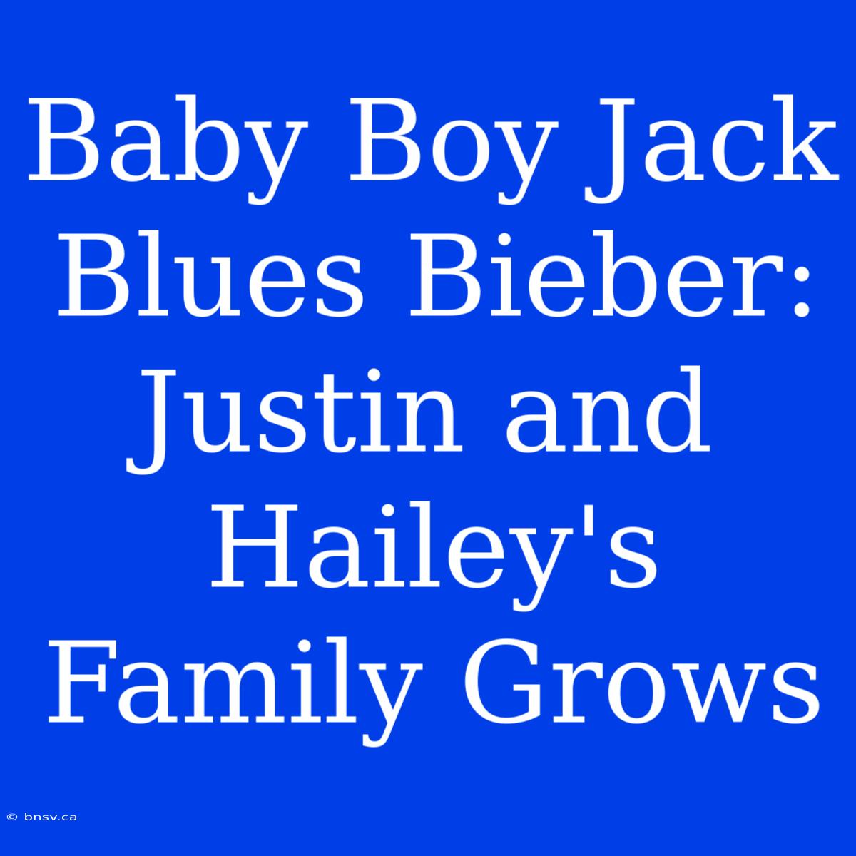 Baby Boy Jack Blues Bieber: Justin And Hailey's Family Grows