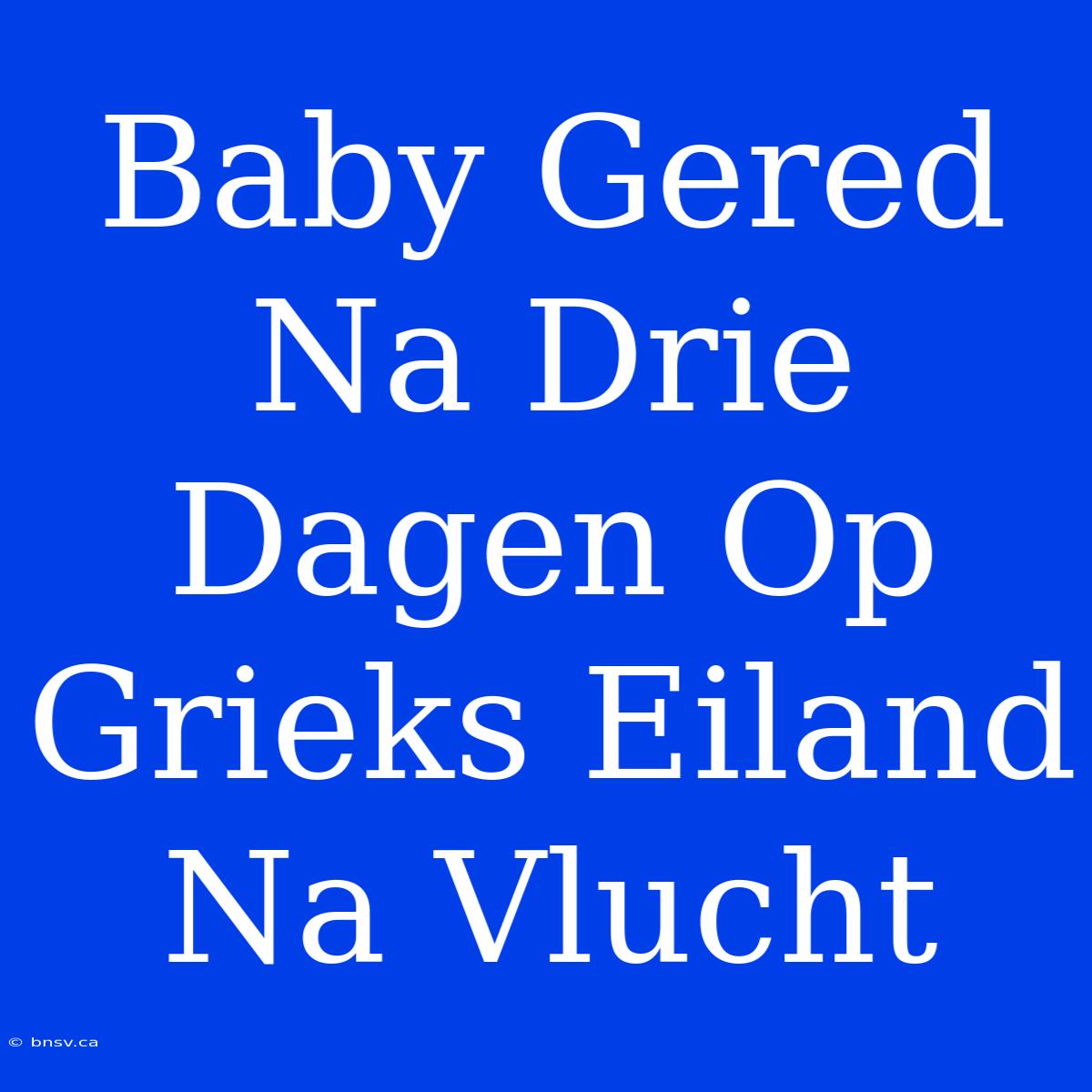 Baby Gered Na Drie Dagen Op Grieks Eiland Na Vlucht