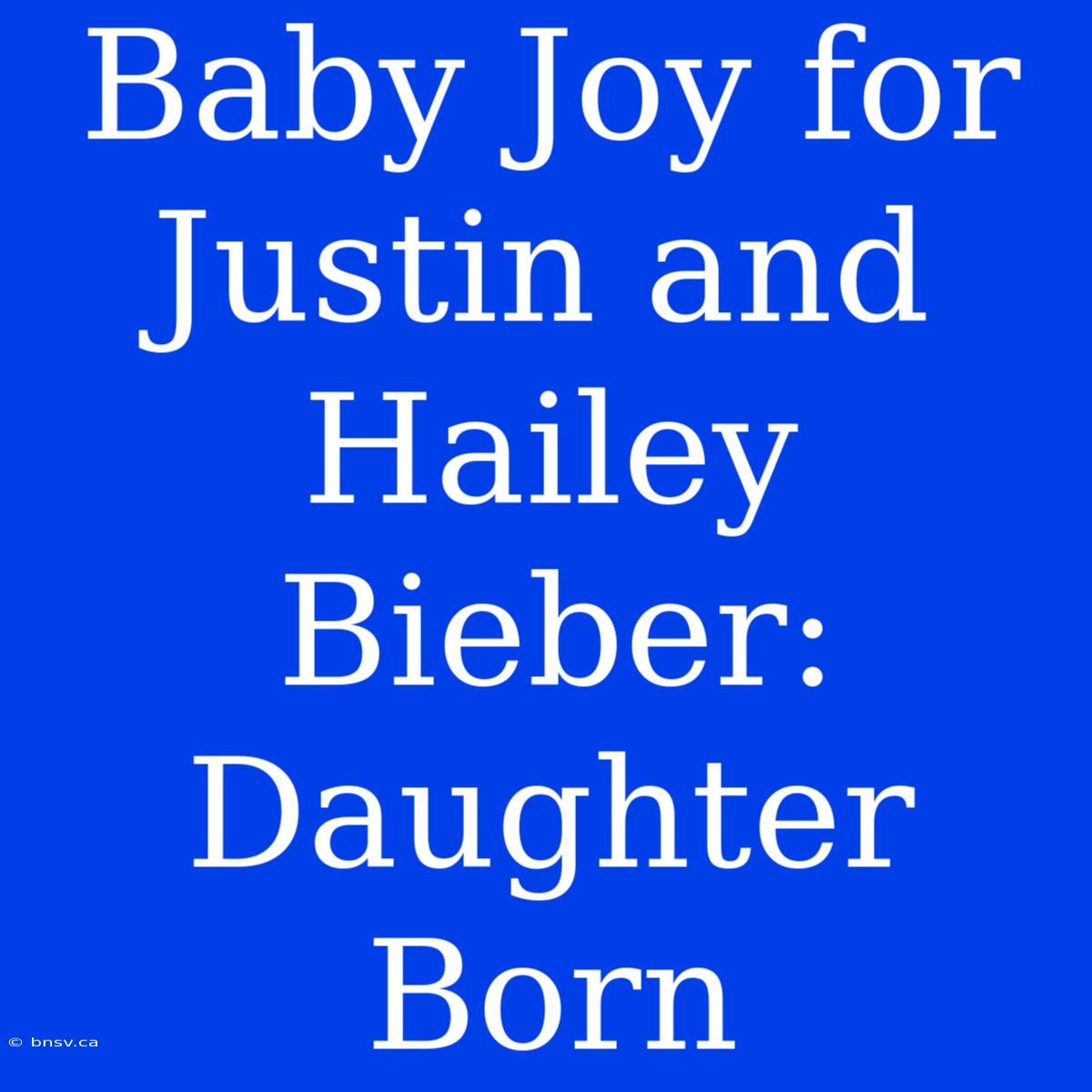 Baby Joy For Justin And Hailey Bieber: Daughter Born