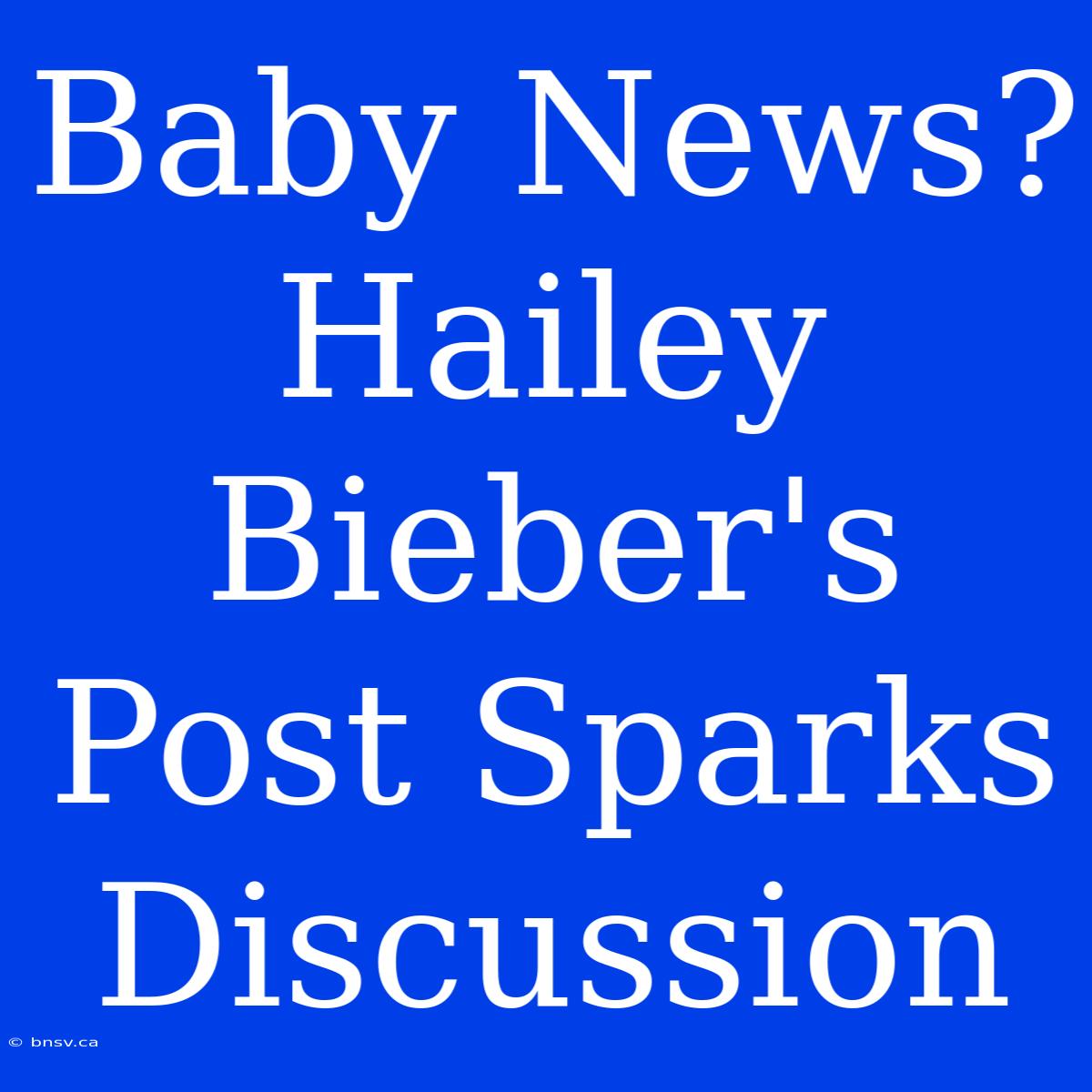 Baby News? Hailey Bieber's Post Sparks Discussion