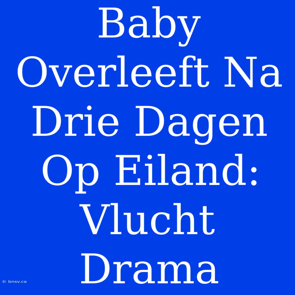 Baby Overleeft Na Drie Dagen Op Eiland: Vlucht Drama