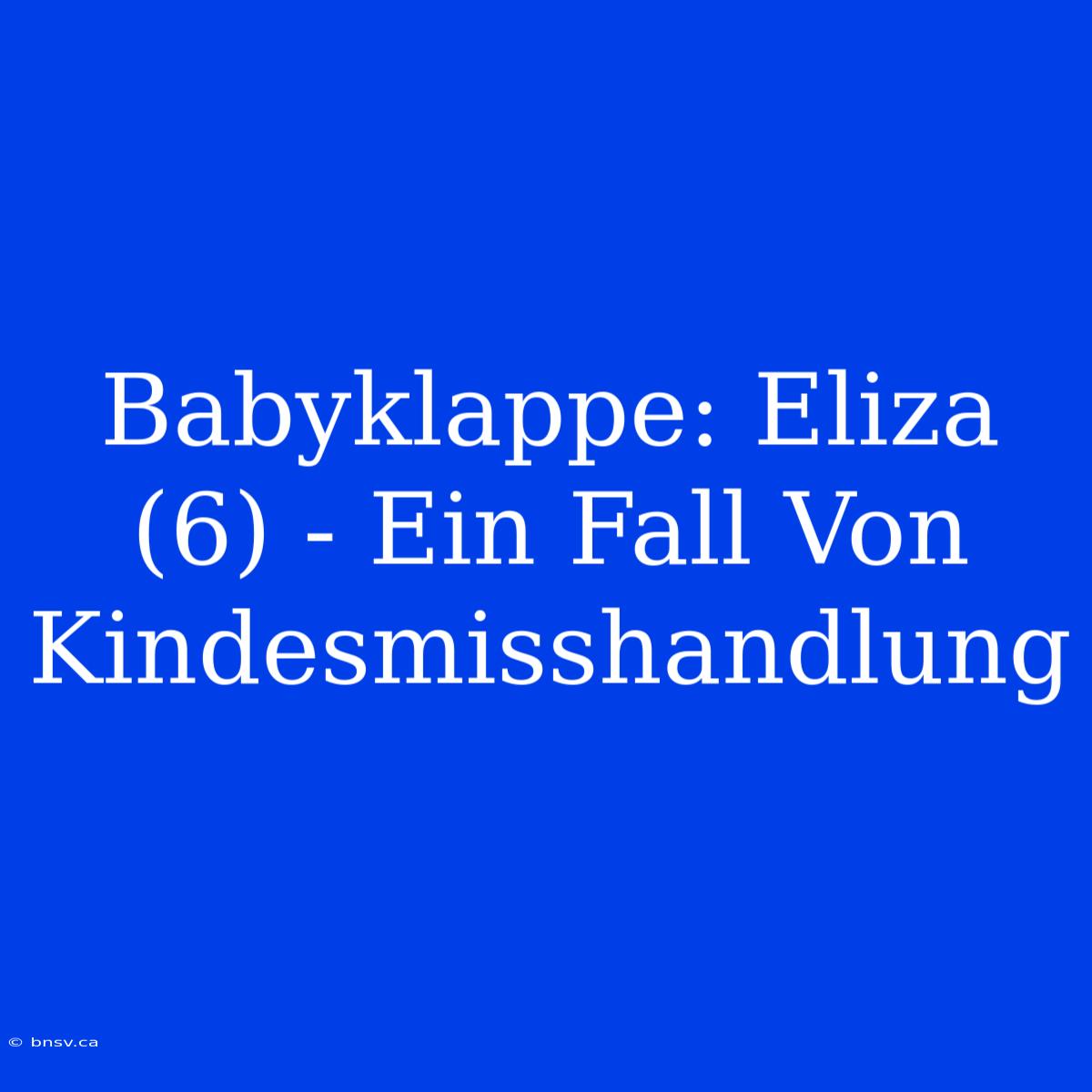 Babyklappe: Eliza (6) - Ein Fall Von Kindesmisshandlung