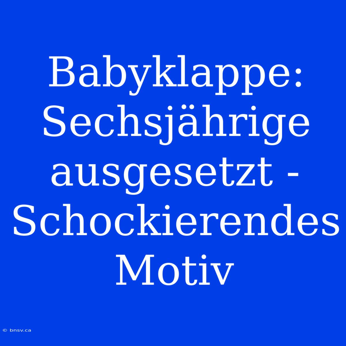 Babyklappe: Sechsjährige Ausgesetzt - Schockierendes Motiv