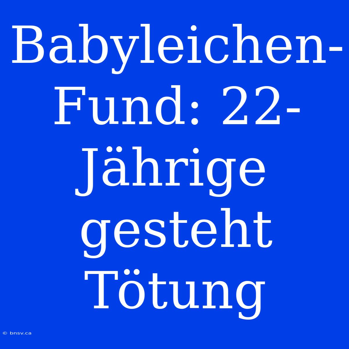 Babyleichen-Fund: 22-Jährige Gesteht Tötung