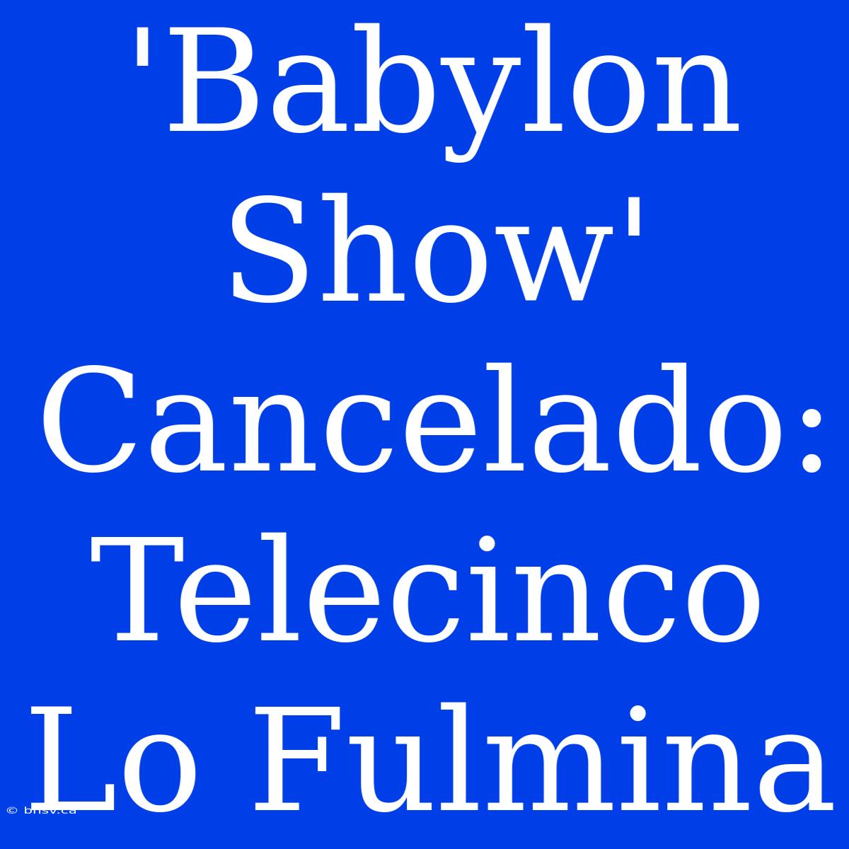 'Babylon Show' Cancelado: Telecinco Lo Fulmina