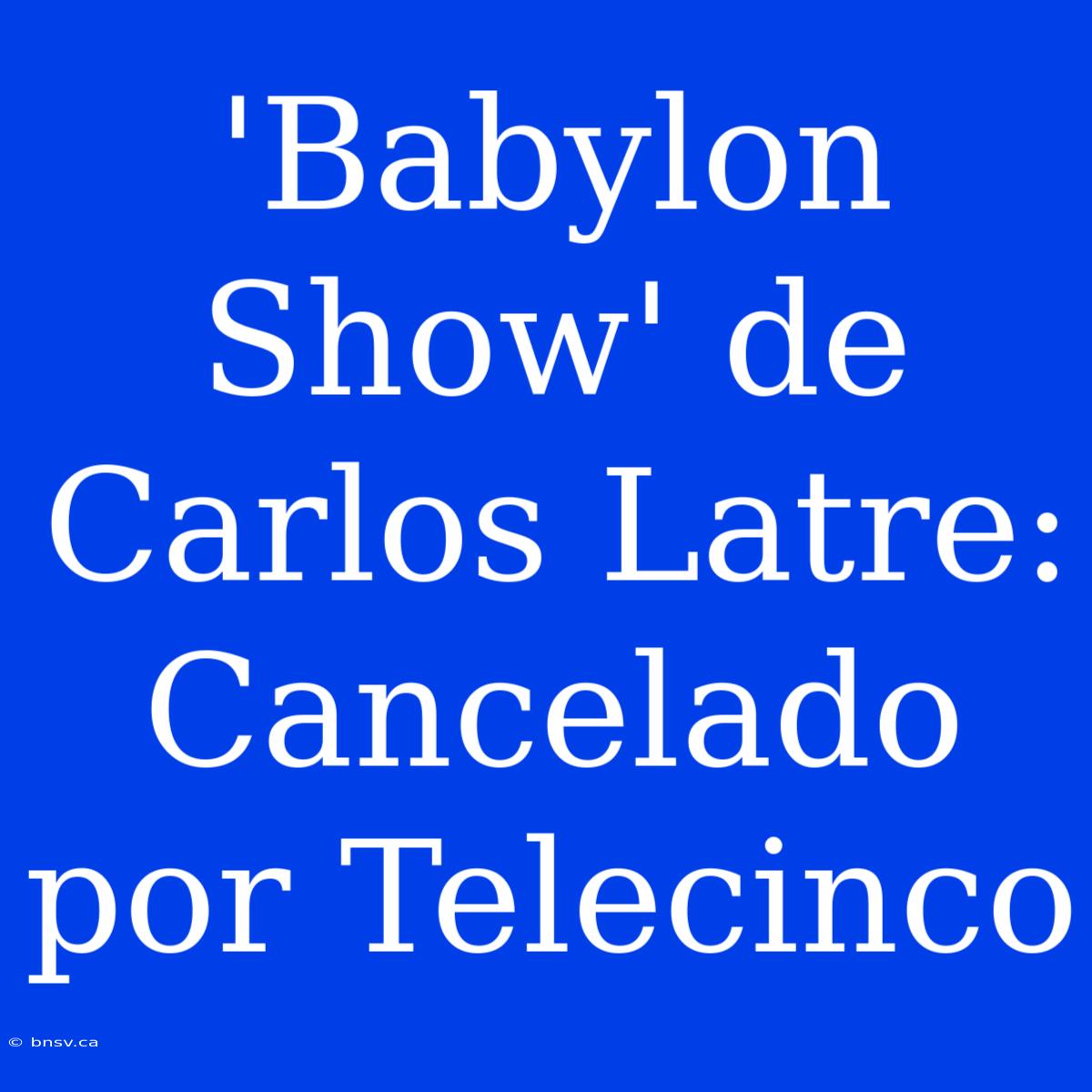 'Babylon Show' De Carlos Latre: Cancelado Por Telecinco