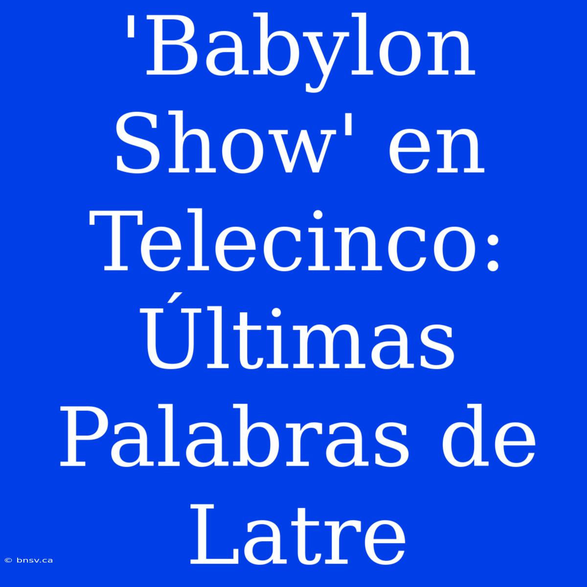 'Babylon Show' En Telecinco: Últimas Palabras De Latre