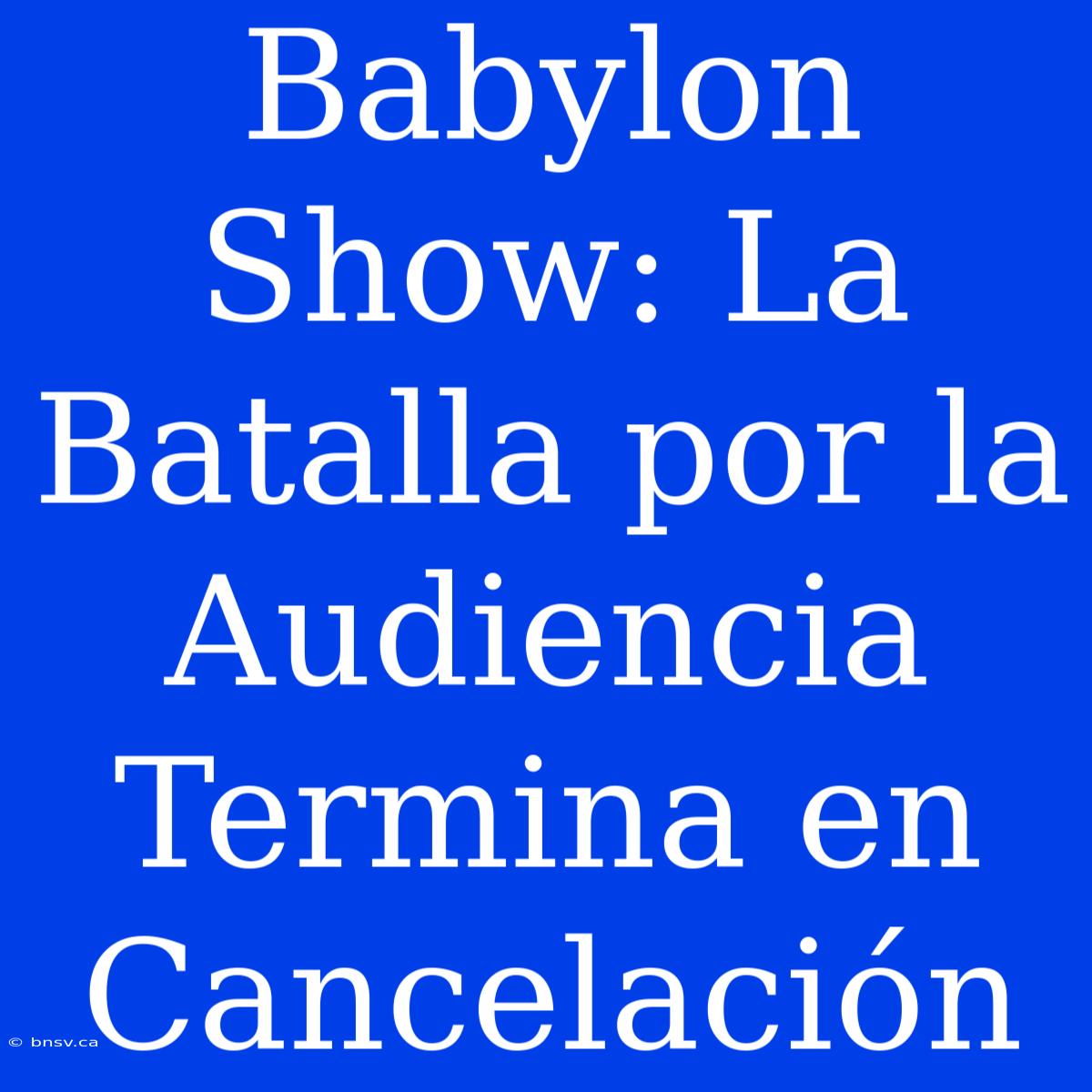 Babylon Show: La Batalla Por La Audiencia Termina En Cancelación