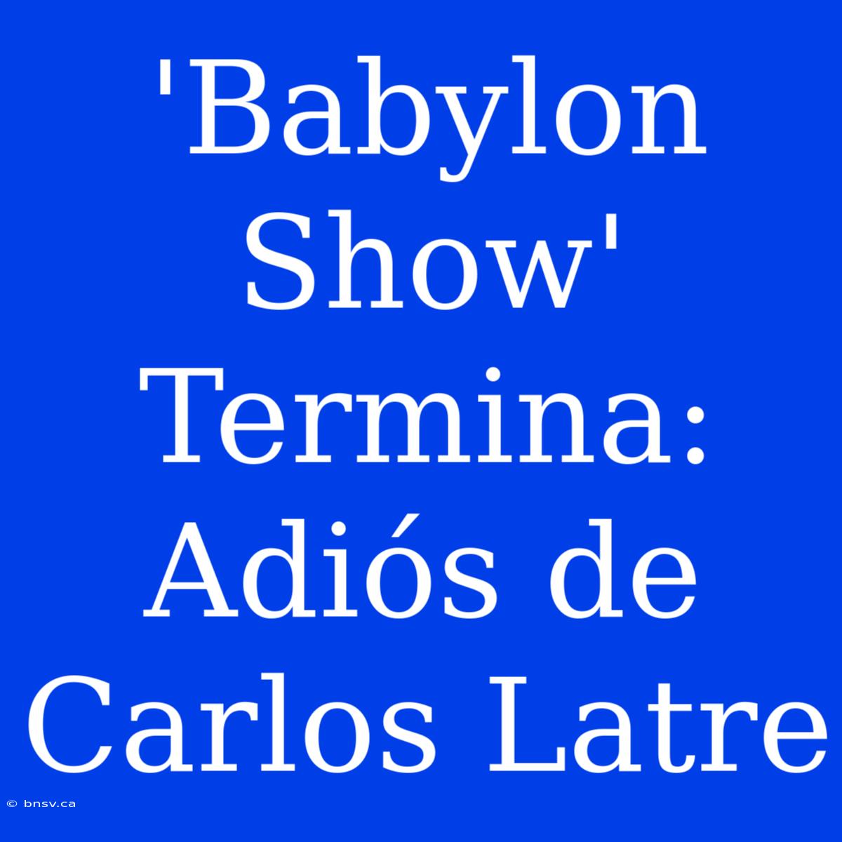 'Babylon Show' Termina: Adiós De Carlos Latre