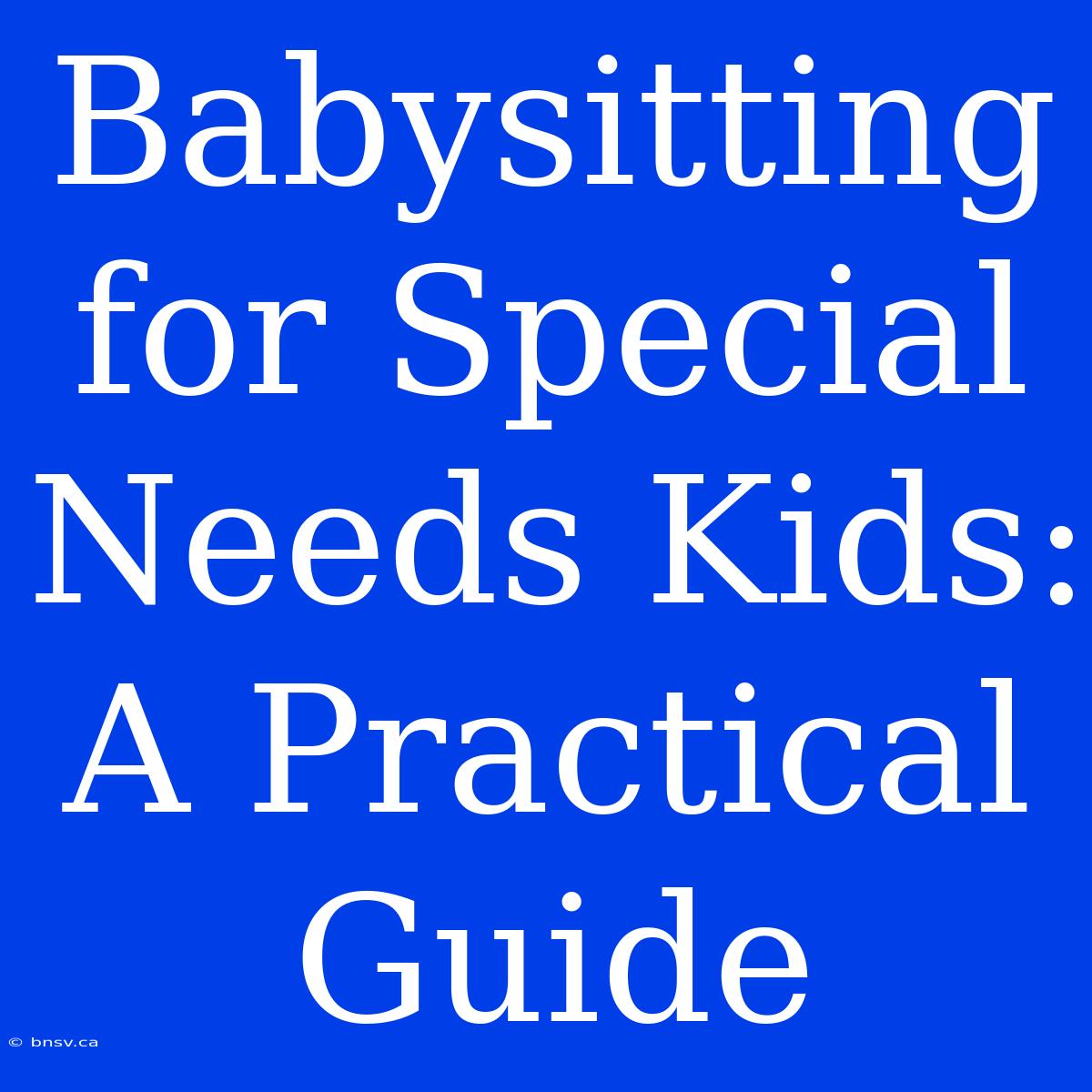 Babysitting For Special Needs Kids: A Practical Guide