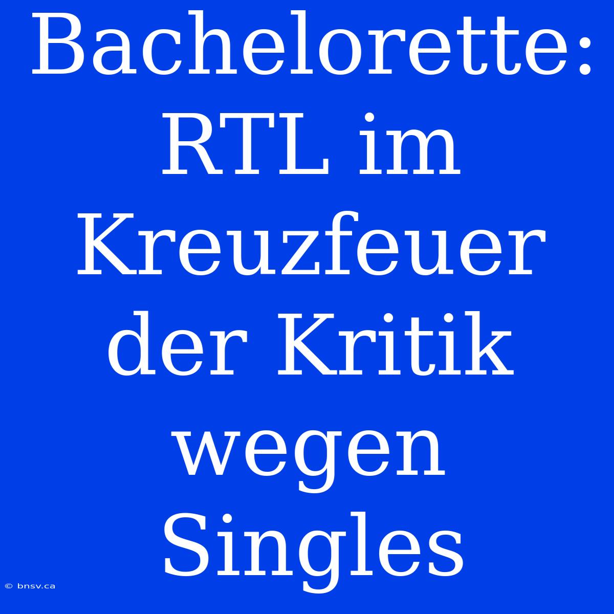 Bachelorette: RTL Im Kreuzfeuer Der Kritik Wegen Singles