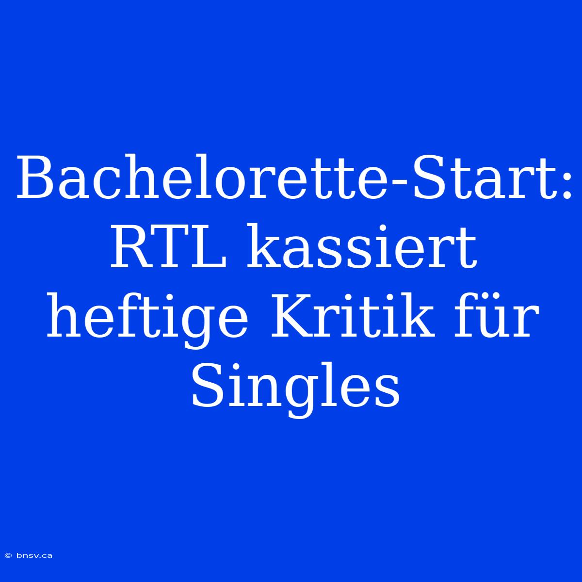 Bachelorette-Start: RTL Kassiert Heftige Kritik Für Singles