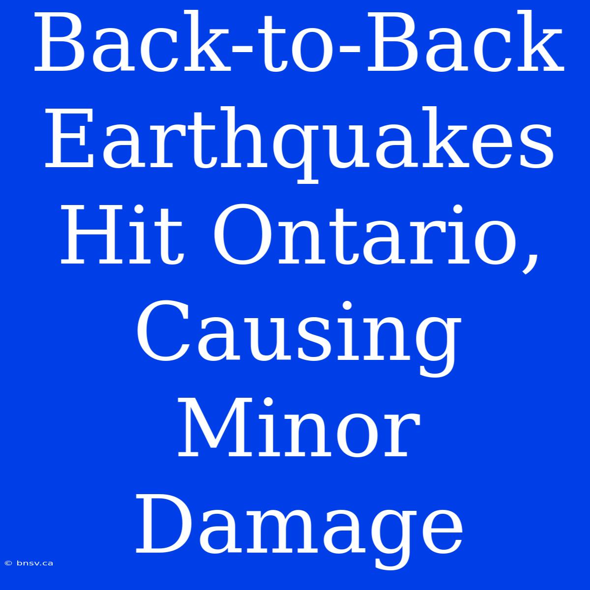 Back-to-Back Earthquakes Hit Ontario, Causing Minor Damage