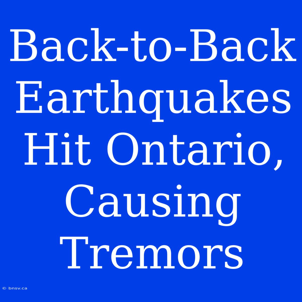 Back-to-Back Earthquakes Hit Ontario, Causing Tremors