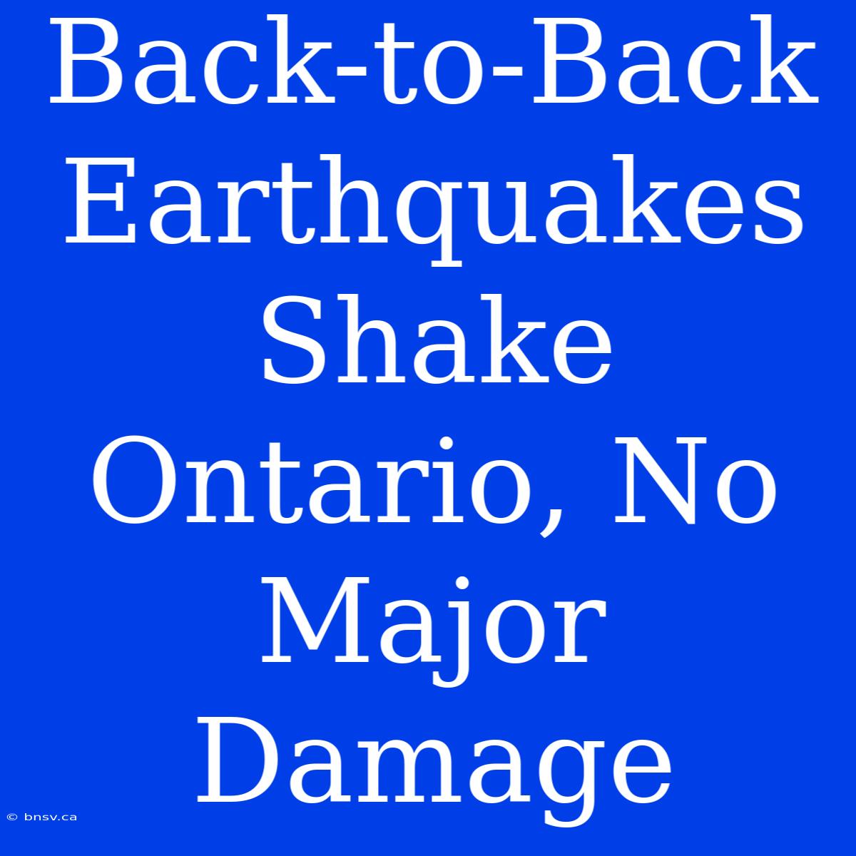 Back-to-Back Earthquakes Shake Ontario, No Major Damage