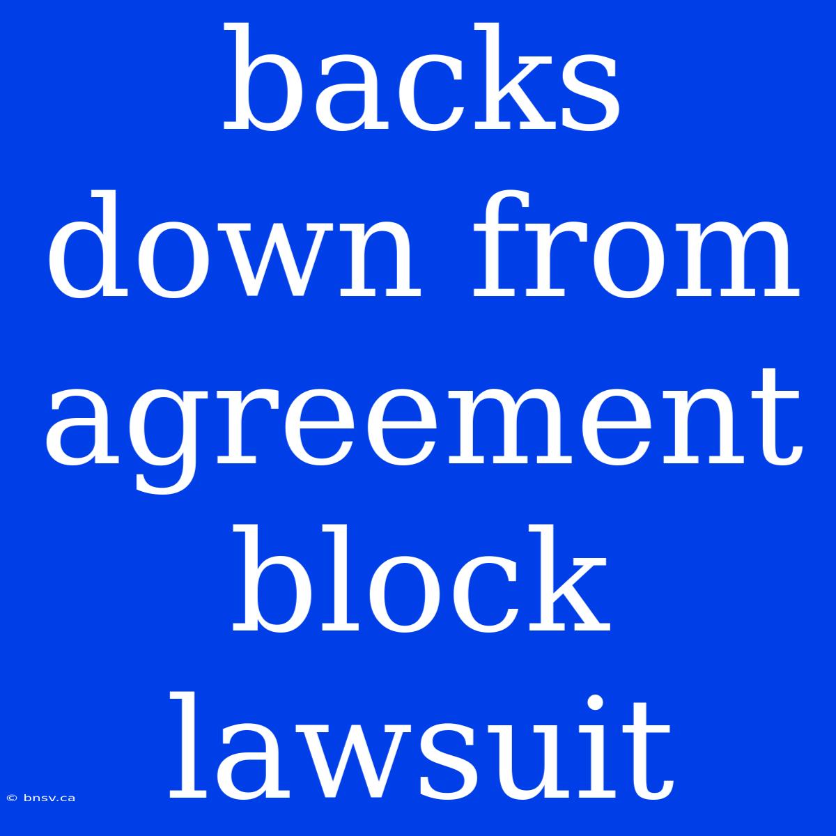 Backs Down From Agreement Block Lawsuit