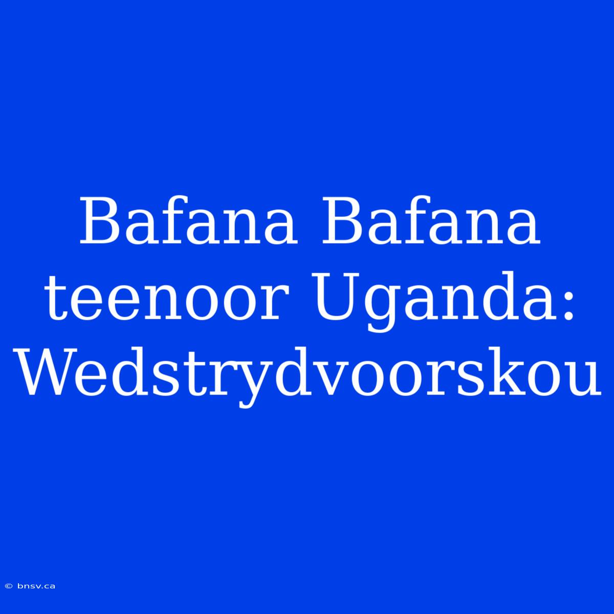 Bafana Bafana Teenoor Uganda: Wedstrydvoorskou