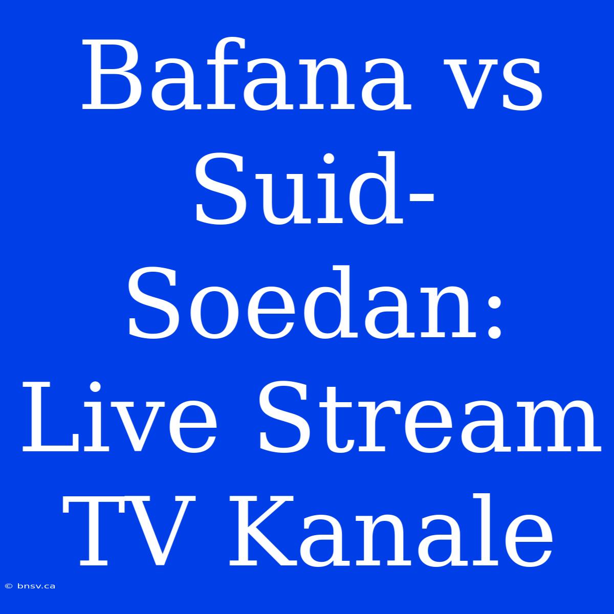 Bafana Vs Suid-Soedan: Live Stream TV Kanale