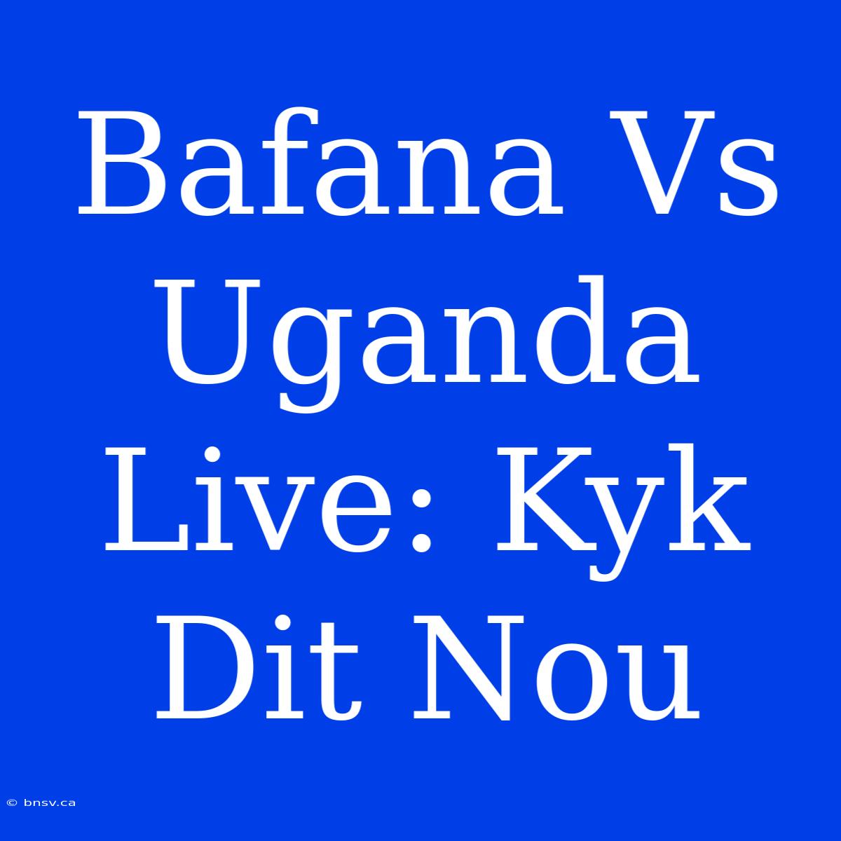 Bafana Vs Uganda Live: Kyk Dit Nou