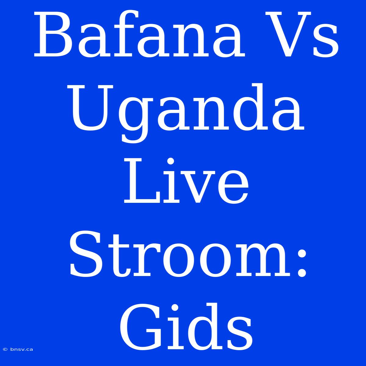 Bafana Vs Uganda Live Stroom: Gids