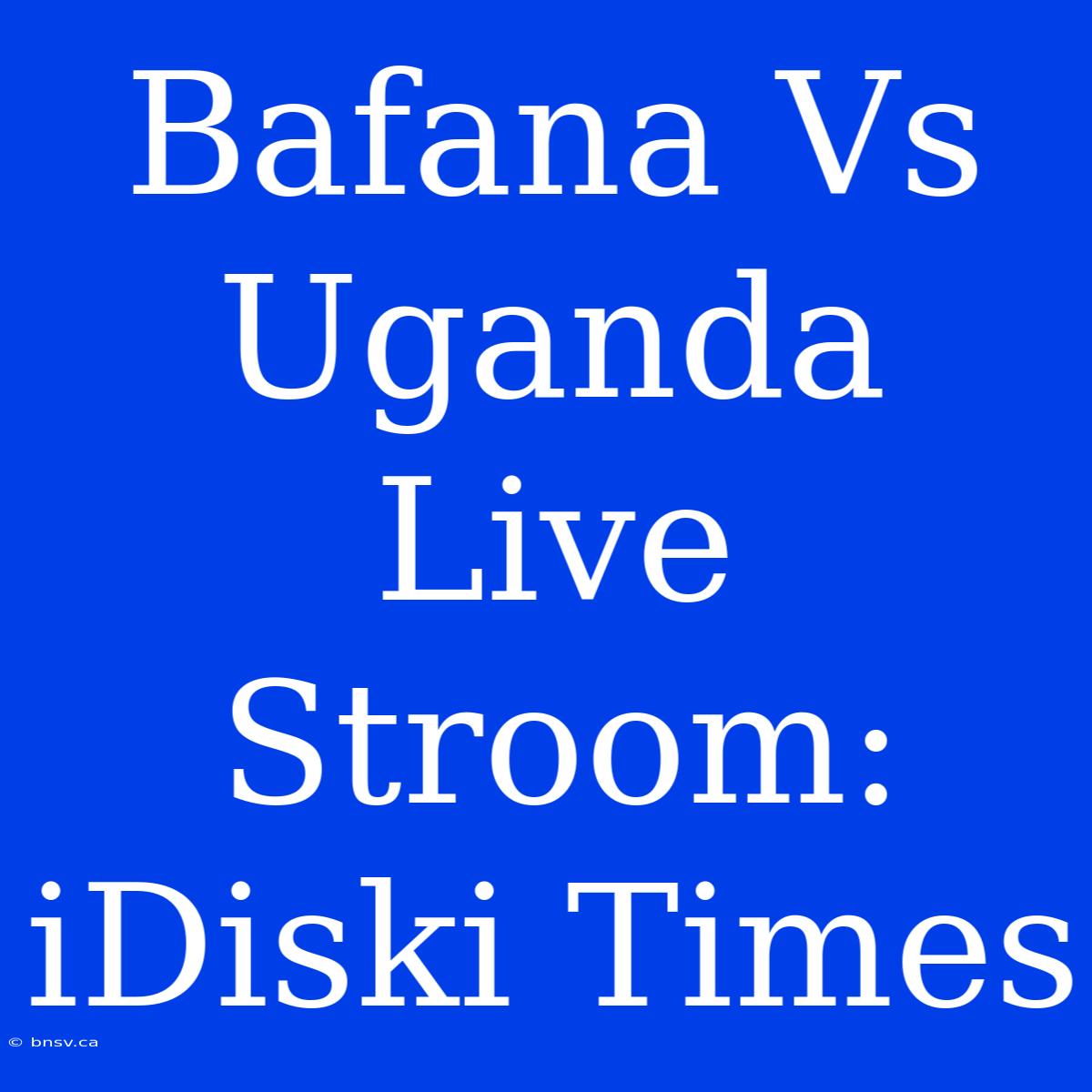 Bafana Vs Uganda Live Stroom: IDiski Times