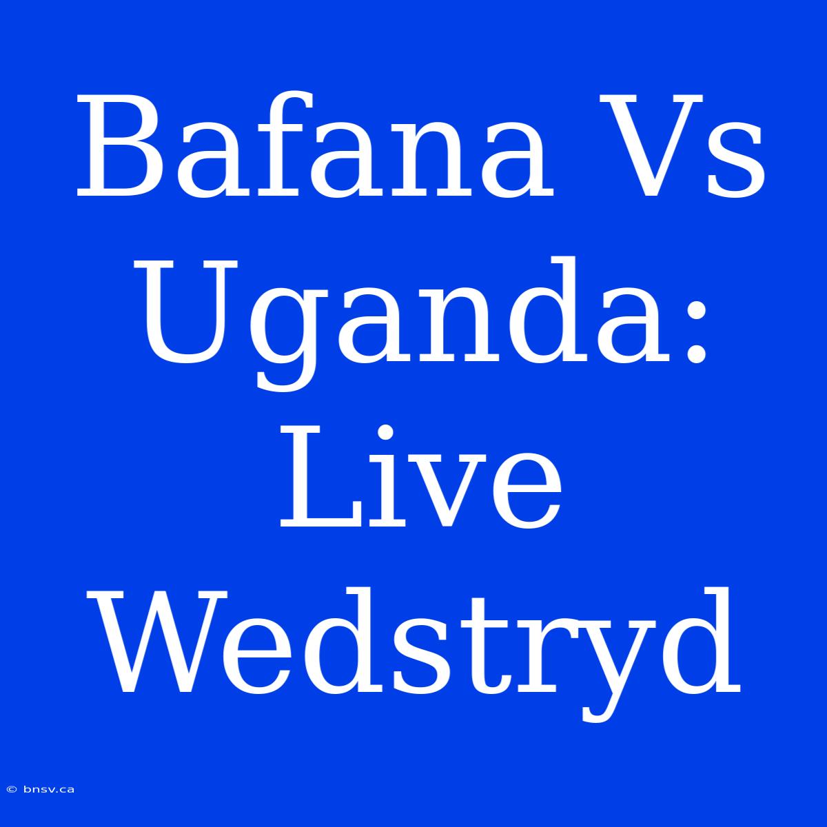 Bafana Vs Uganda: Live Wedstryd