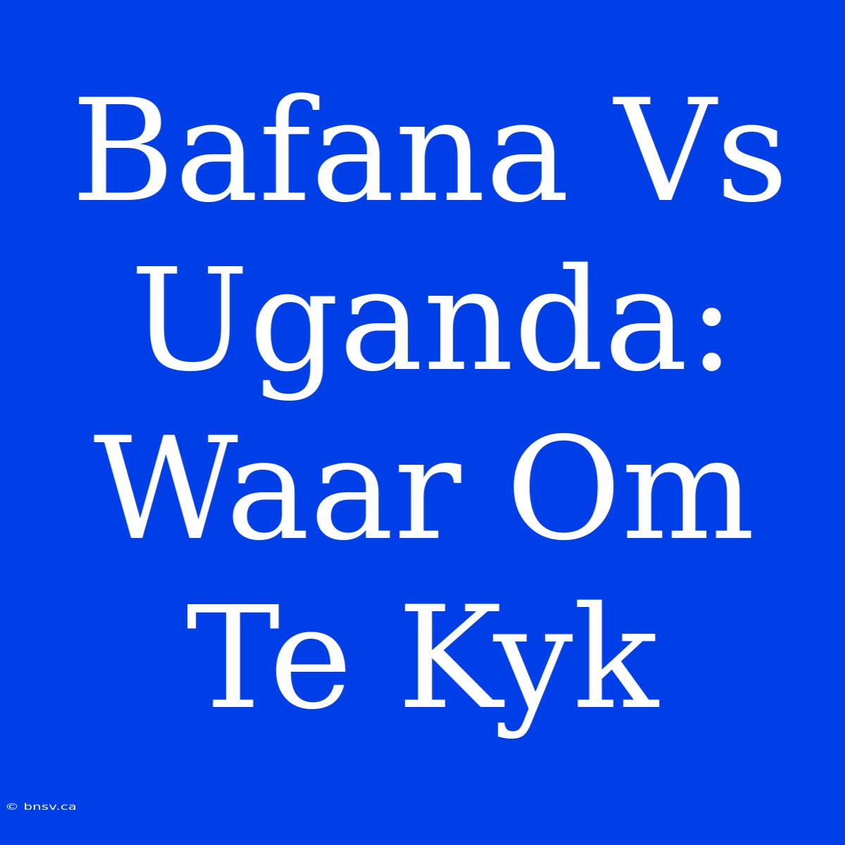 Bafana Vs Uganda: Waar Om Te Kyk