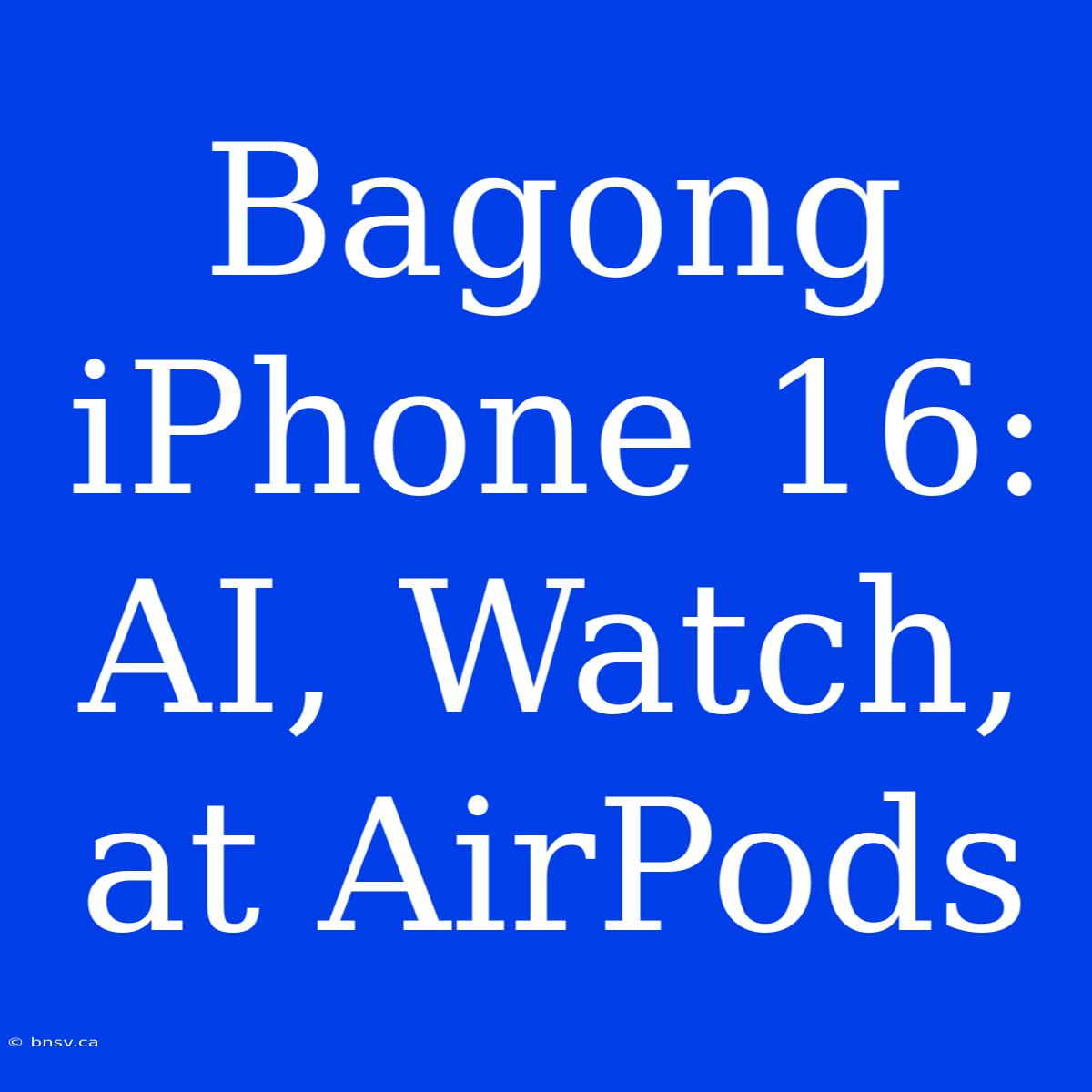 Bagong IPhone 16: AI, Watch, At AirPods