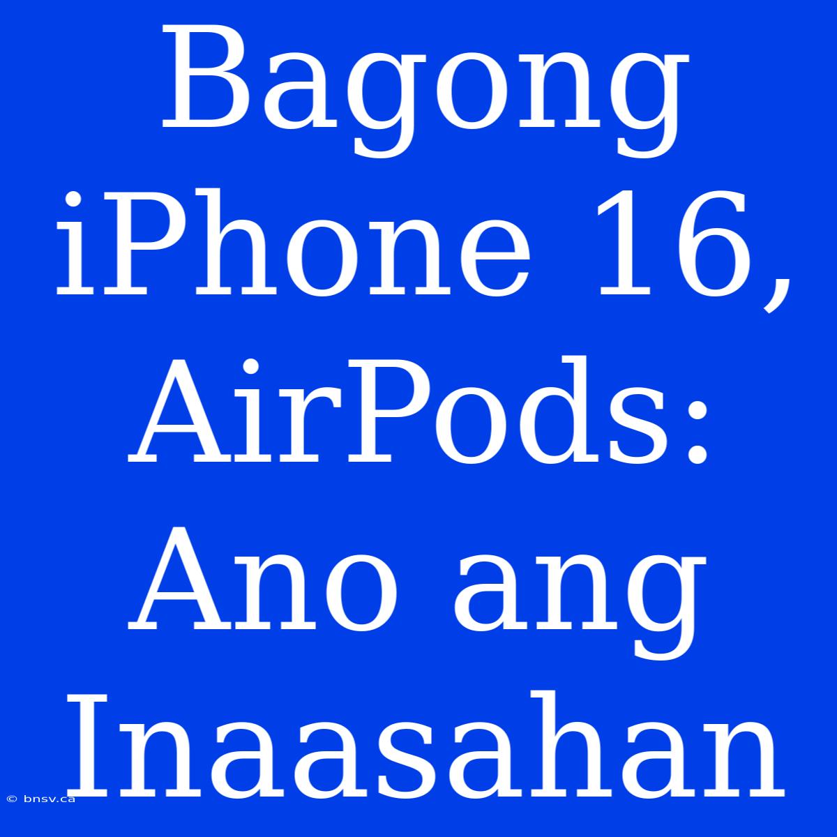 Bagong IPhone 16, AirPods: Ano Ang Inaasahan