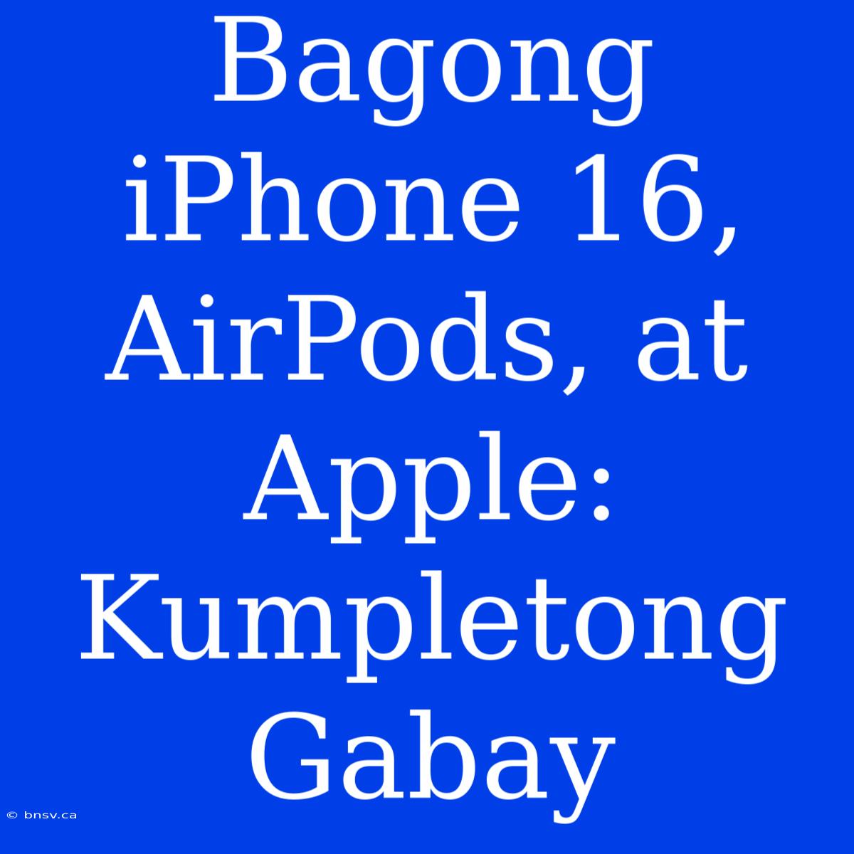 Bagong IPhone 16, AirPods, At Apple: Kumpletong Gabay