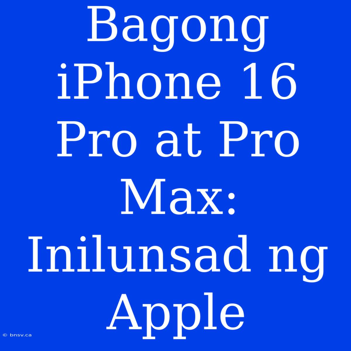 Bagong IPhone 16 Pro At Pro Max: Inilunsad Ng Apple