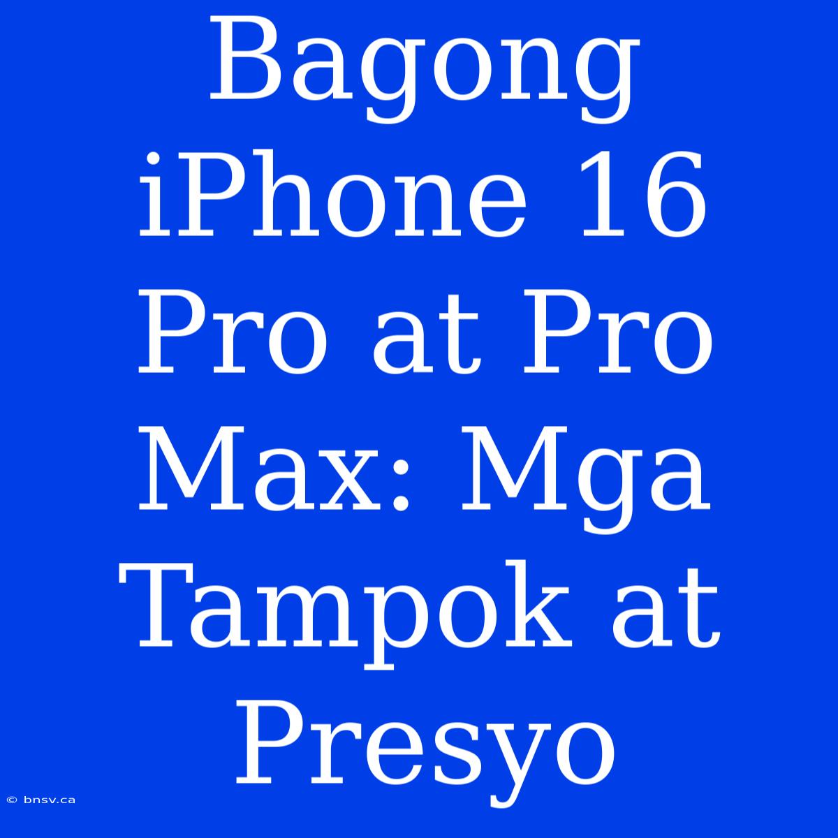 Bagong IPhone 16 Pro At Pro Max: Mga Tampok At Presyo