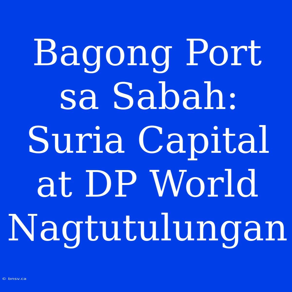 Bagong Port Sa Sabah: Suria Capital At DP World Nagtutulungan