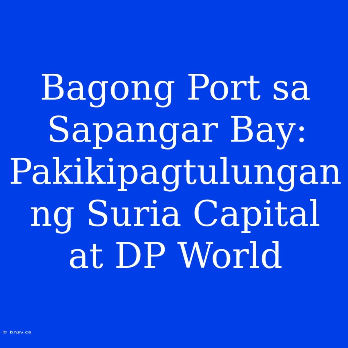 Bagong Port Sa Sapangar Bay: Pakikipagtulungan Ng Suria Capital At DP World