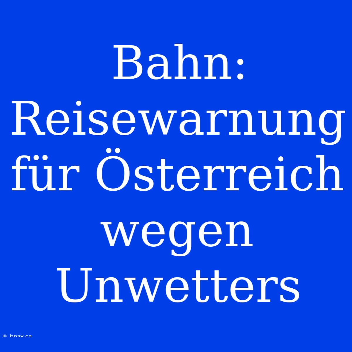 Bahn: Reisewarnung Für Österreich Wegen Unwetters