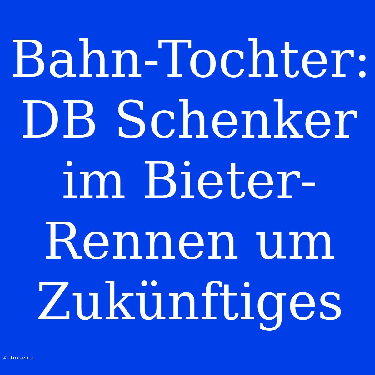 Bahn-Tochter: DB Schenker Im Bieter-Rennen Um Zukünftiges