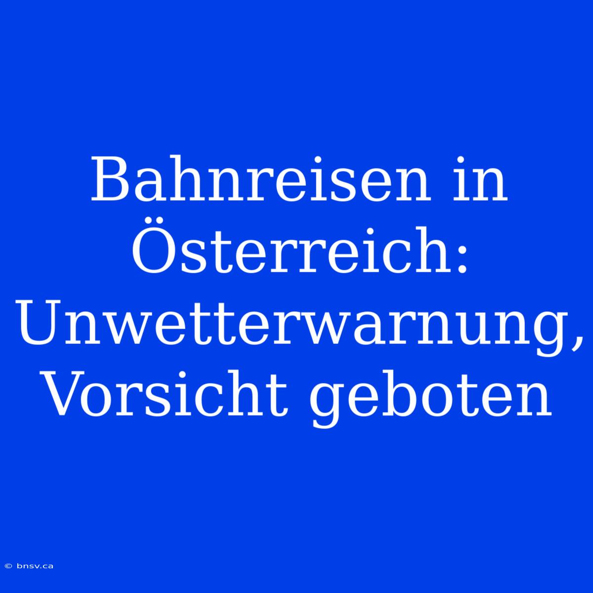 Bahnreisen In Österreich: Unwetterwarnung, Vorsicht Geboten