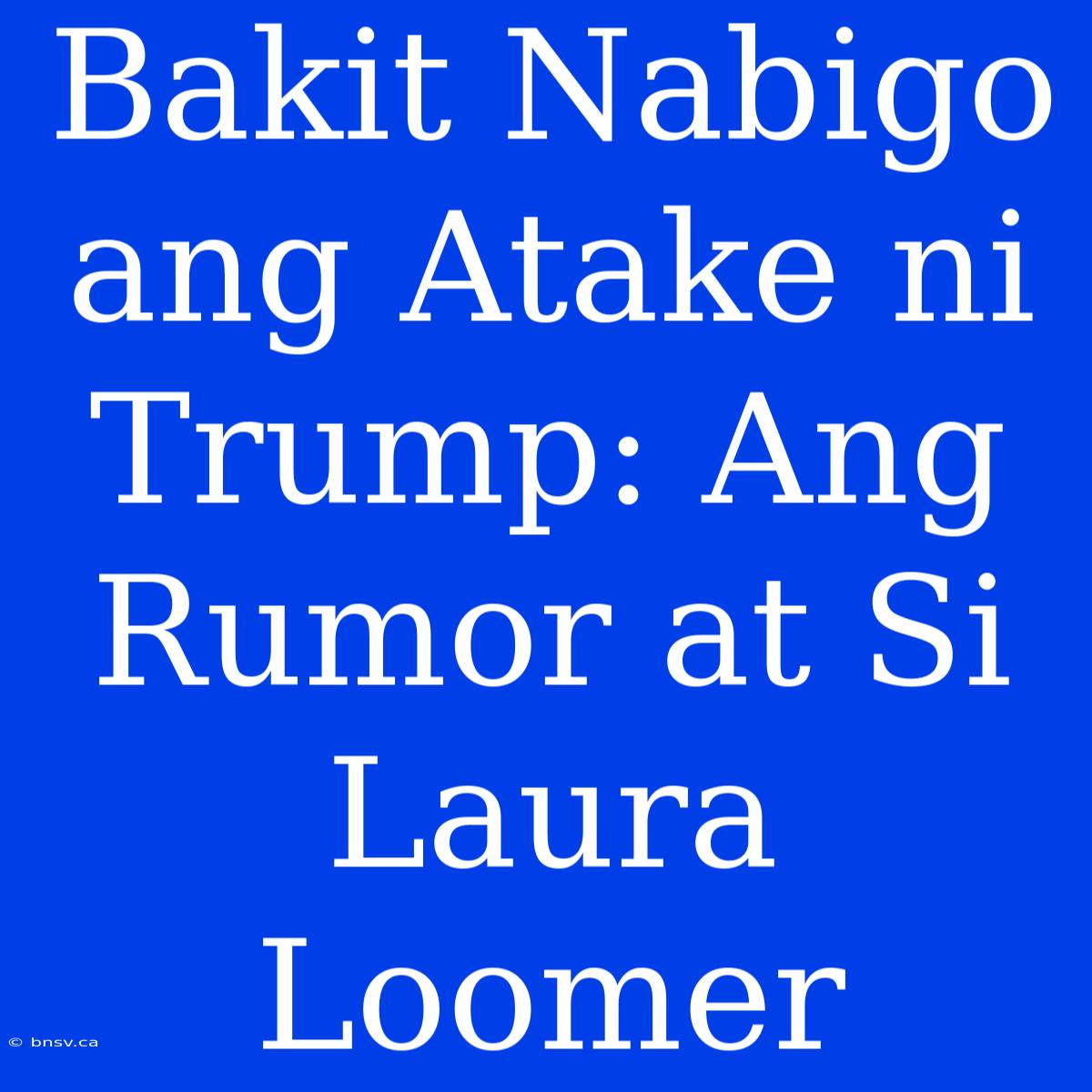 Bakit Nabigo Ang Atake Ni Trump: Ang Rumor At Si Laura Loomer