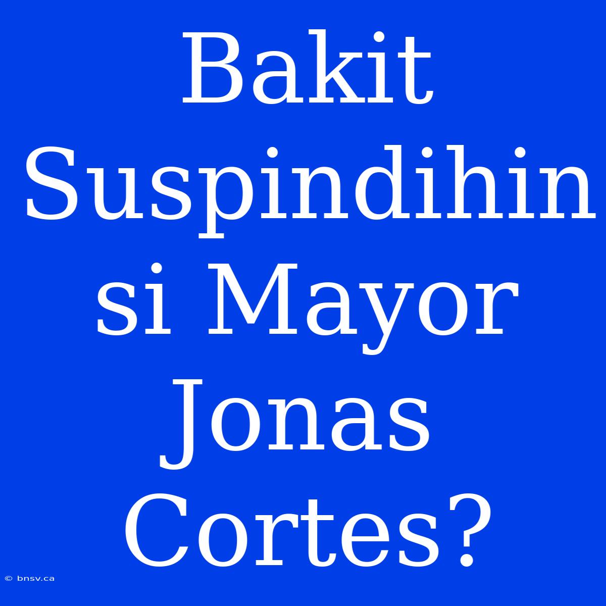 Bakit Suspindihin Si Mayor Jonas Cortes?