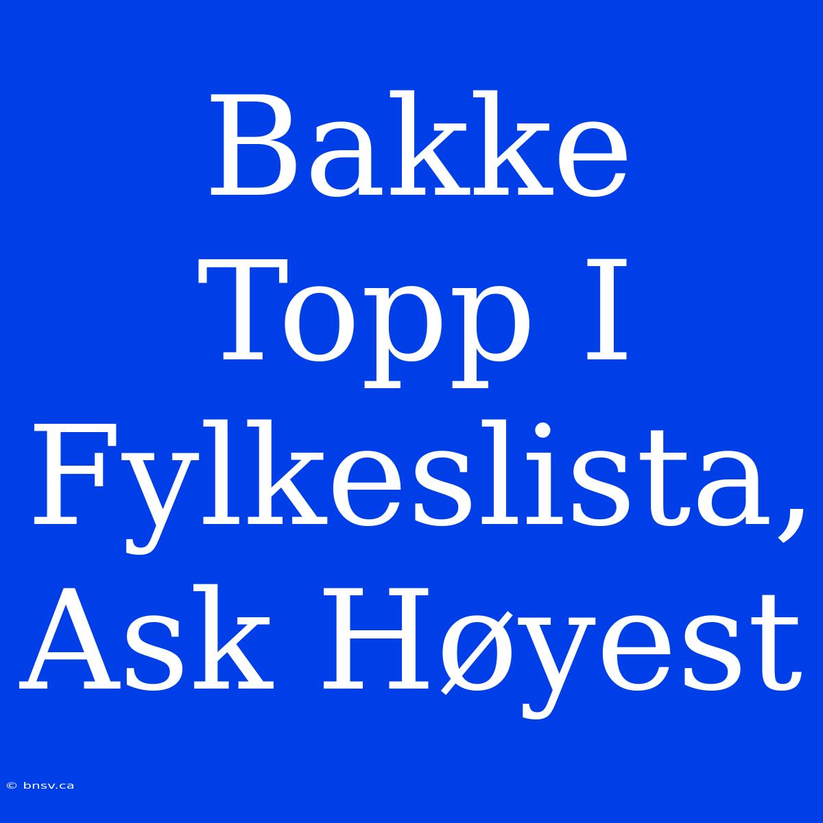 Bakke Topp I Fylkeslista, Ask Høyest